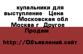 купальники для выступление › Цена ­ 10 000 - Московская обл., Москва г. Другое » Продам   